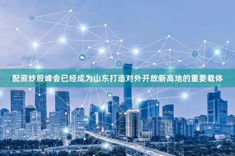 配资炒股峰会已经成为山东打造对外开放新高地的重要载体