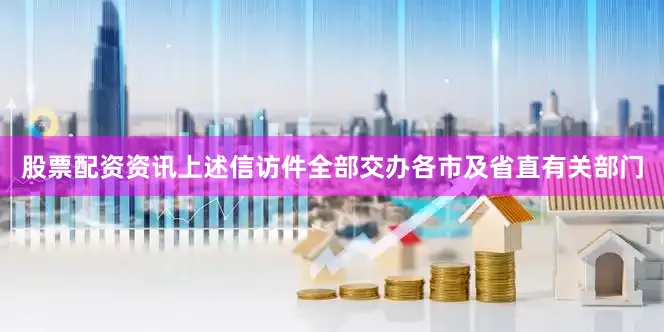 股票配资资讯上述信访件全部交办各市及省直有关部门