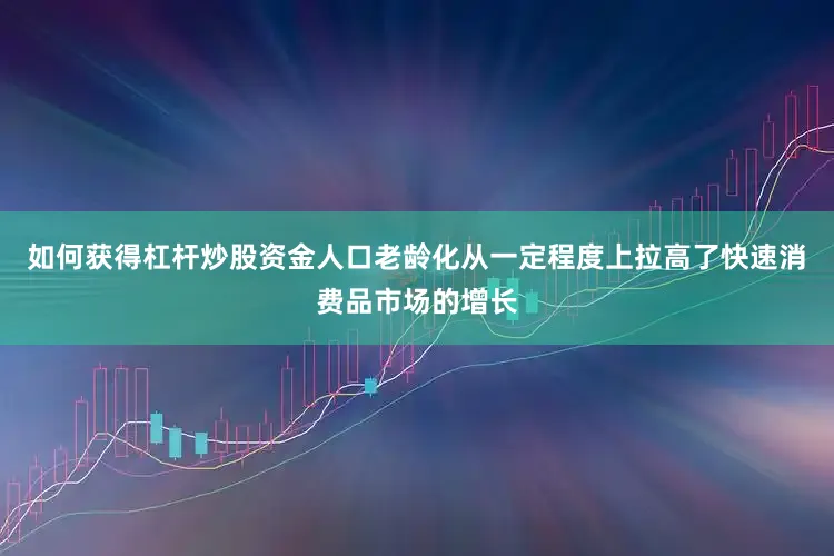 如何获得杠杆炒股资金人口老龄化从一定程度上拉高了快速消费品市场的增长