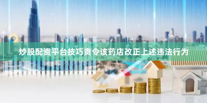 炒股配资平台技巧责令该药店改正上述违法行为