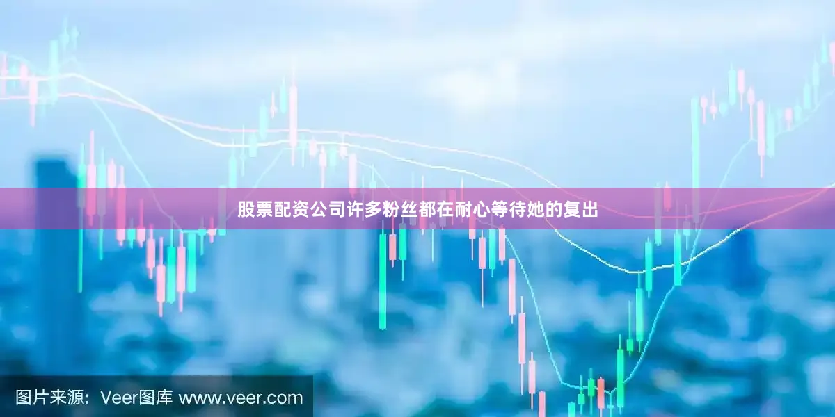 股票配资公司许多粉丝都在耐心等待她的复出