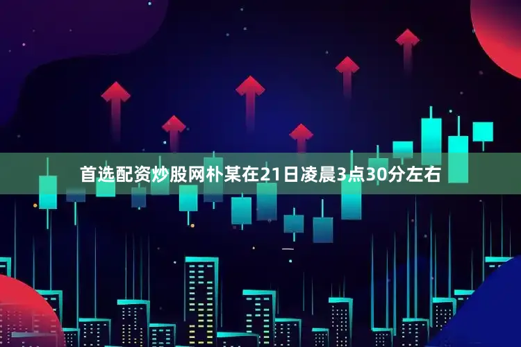 首选配资炒股网朴某在21日凌晨3点30分左右
