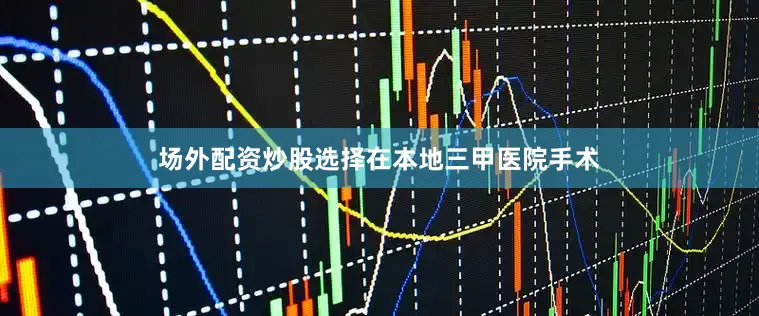 场外配资炒股选择在本地三甲医院手术