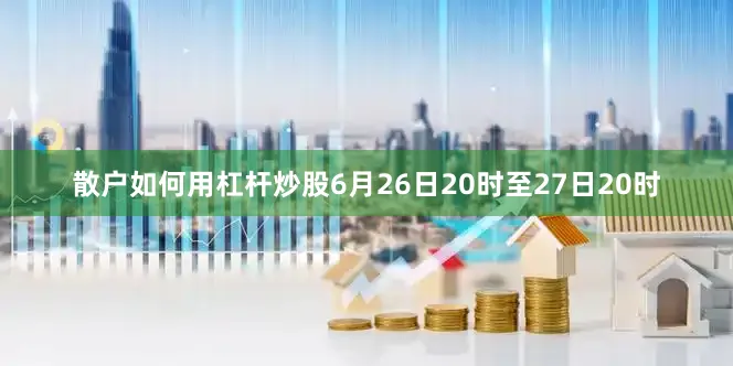 散户如何用杠杆炒股6月26日20时至27日20时