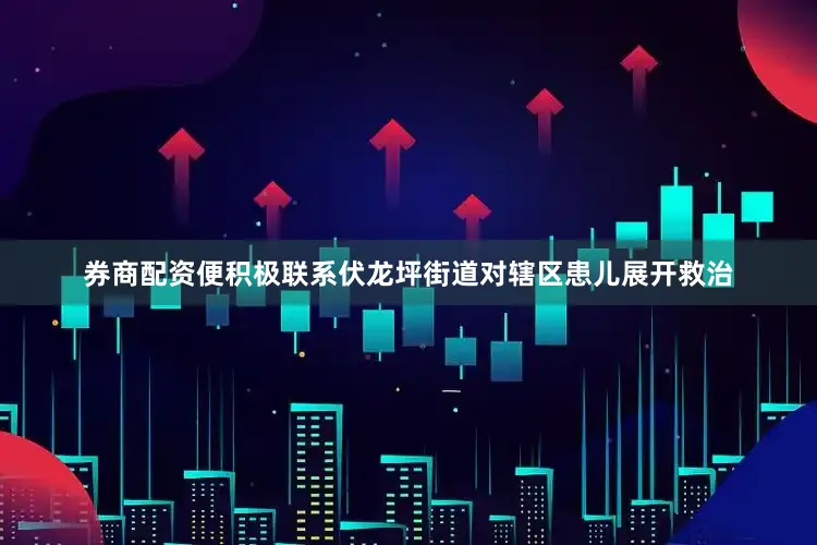 券商配资便积极联系伏龙坪街道对辖区患儿展开救治