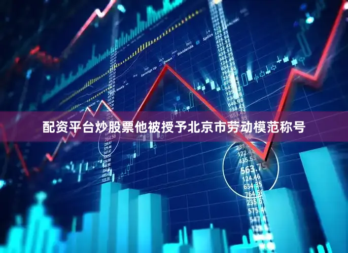 配资平台炒股票他被授予北京市劳动模范称号