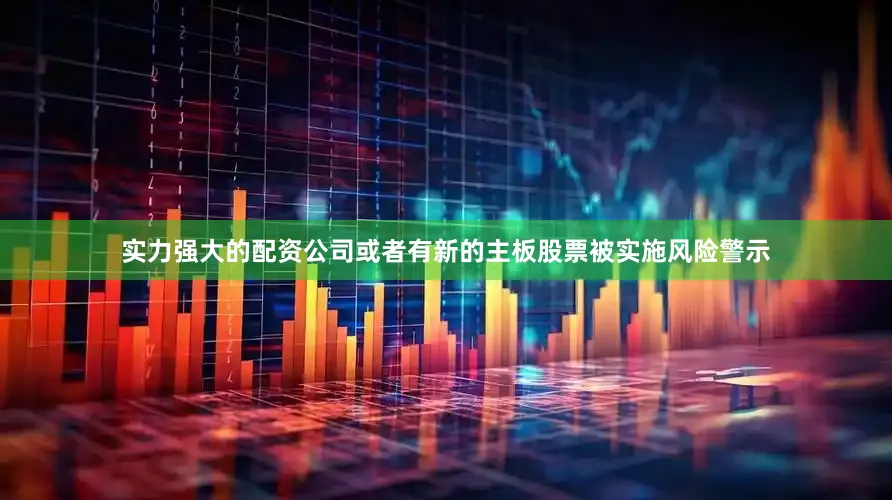 实力强大的配资公司或者有新的主板股票被实施风险警示
