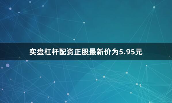 实盘杠杆配资正股最新价为5.95元