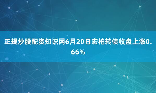 正规炒股配资知识网6月20日宏柏转债收盘上涨0.66%