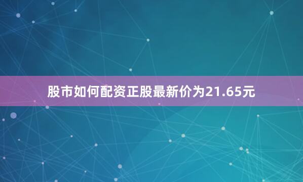股市如何配资正股最新价为21.65元