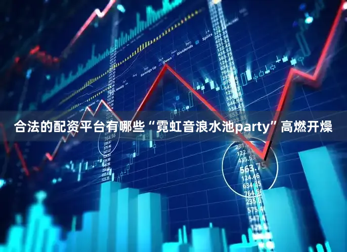 合法的配资平台有哪些“霓虹音浪水池party”高燃开燥