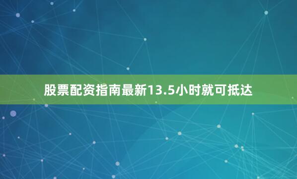 股票配资指南最新13.5小时就可抵达