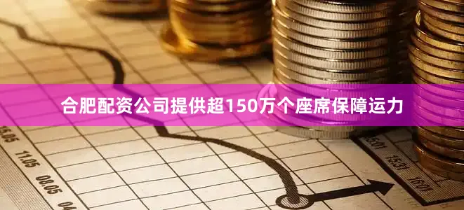 合肥配资公司提供超150万个座席保障运力