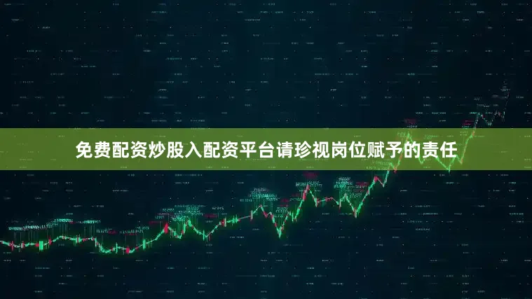 免费配资炒股入配资平台请珍视岗位赋予的责任