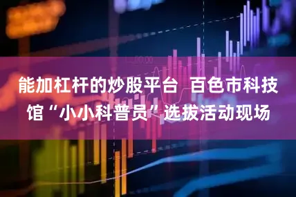 能加杠杆的炒股平台  百色市科技馆“小小科普员”选拔活动现场