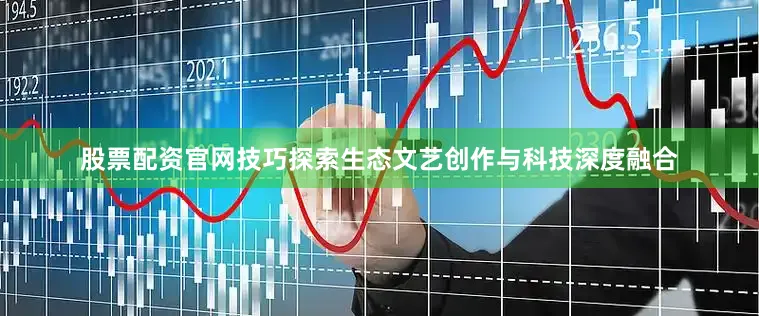 股票配资官网技巧探索生态文艺创作与科技深度融合