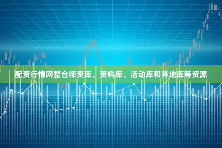 配资行情网整合师资库、资料库、活动库和阵地库等资源