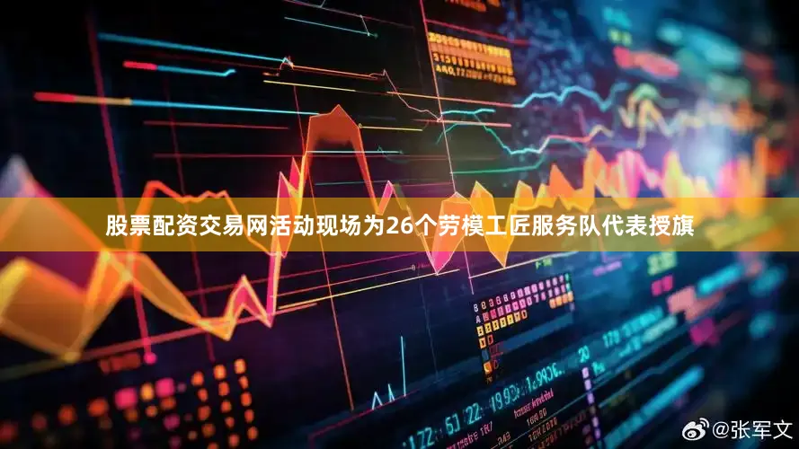 股票配资交易网活动现场为26个劳模工匠服务队代表授旗