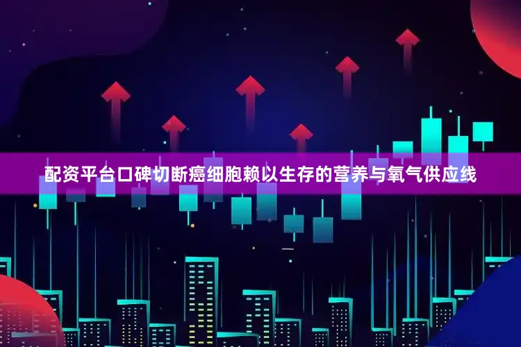 配资平台口碑切断癌细胞赖以生存的营养与氧气供应线