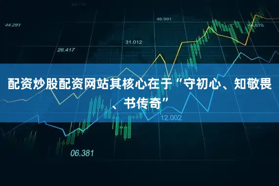 配资炒股配资网站其核心在于“守初心、知敬畏、书传奇”