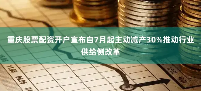 重庆股票配资开户宣布自7月起主动减产30%推动行业供给侧改革
