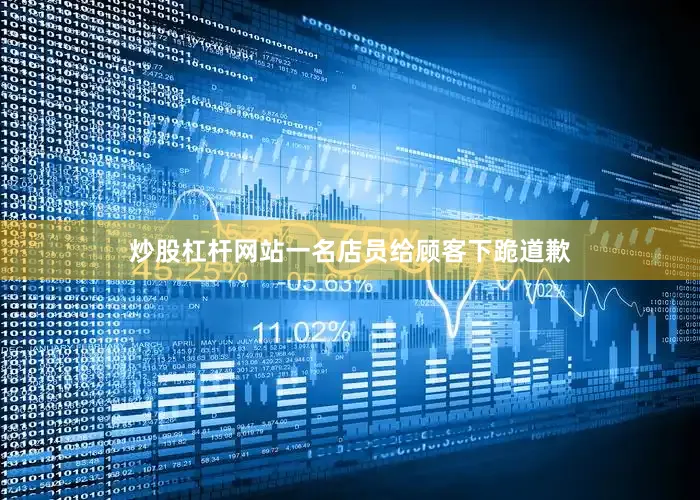 炒股杠杆网站一名店员给顾客下跪道歉