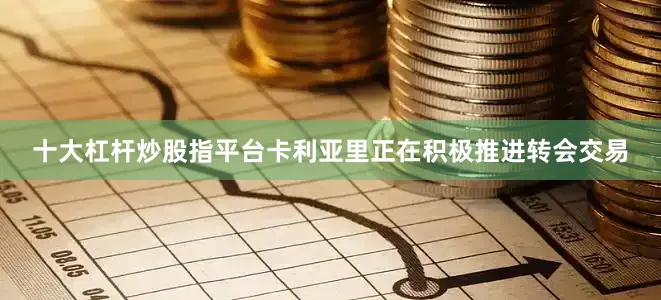 十大杠杆炒股指平台卡利亚里正在积极推进转会交易