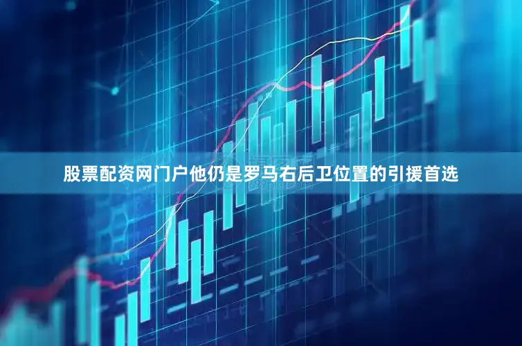 股票配资网门户他仍是罗马右后卫位置的引援首选