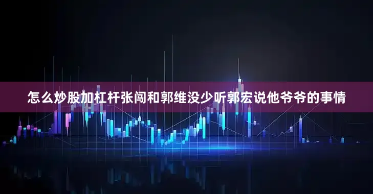 怎么炒股加杠杆张闯和郭维没少听郭宏说他爷爷的事情