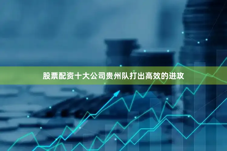 股票配资十大公司贵州队打出高效的进攻