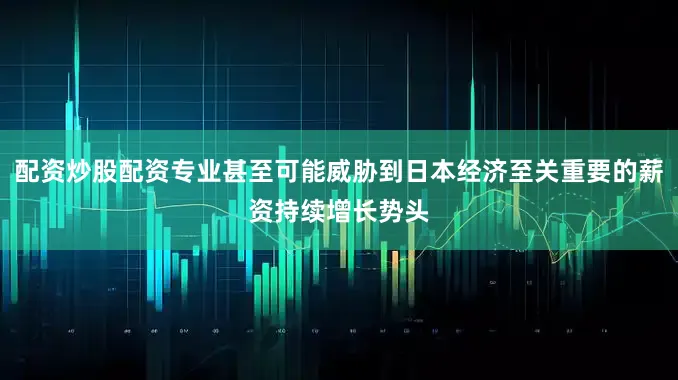 配资炒股配资专业甚至可能威胁到日本经济至关重要的薪资持续增长势头