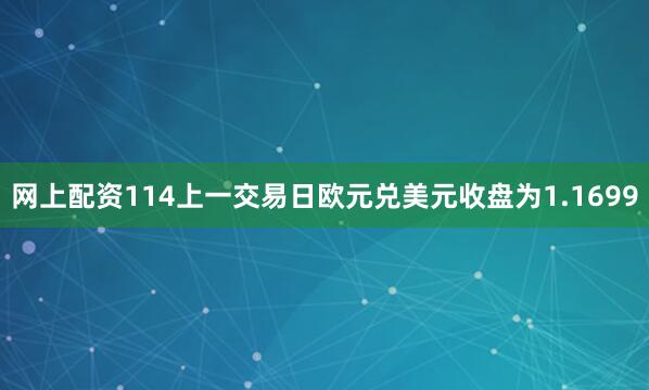 网上配资114上一交易日欧元兑美元收盘为1.1699