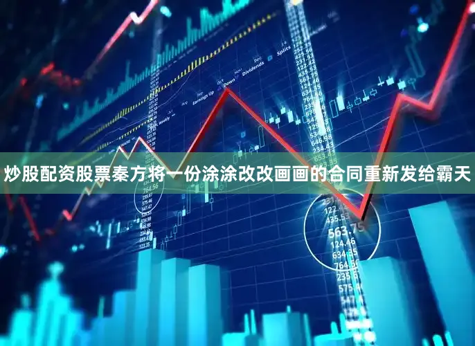 炒股配资股票秦方将一份涂涂改改画画的合同重新发给霸天