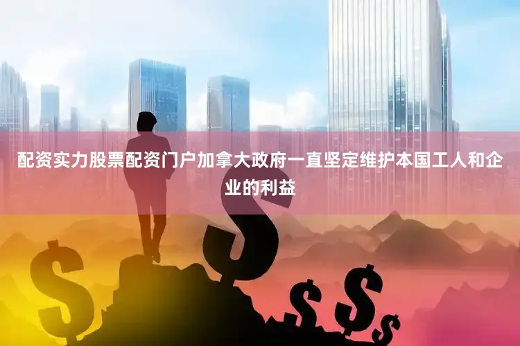 配资实力股票配资门户加拿大政府一直坚定维护本国工人和企业的利益
