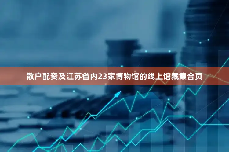 散户配资及江苏省内23家博物馆的线上馆藏集合页