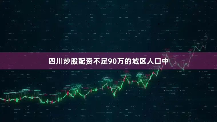四川炒股配资不足90万的城区人口中