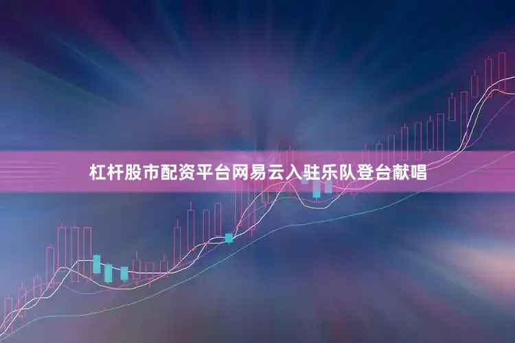 杠杆股市配资平台网易云入驻乐队登台献唱