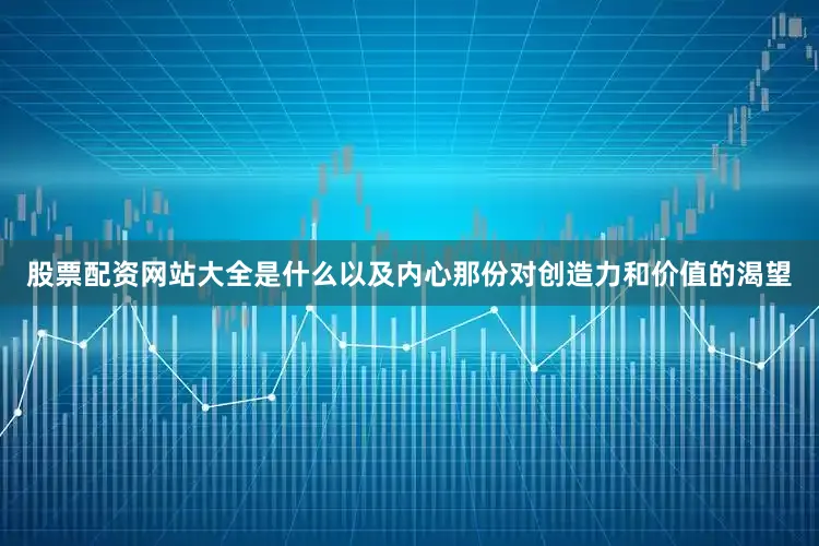 股票配资网站大全是什么以及内心那份对创造力和价值的渴望