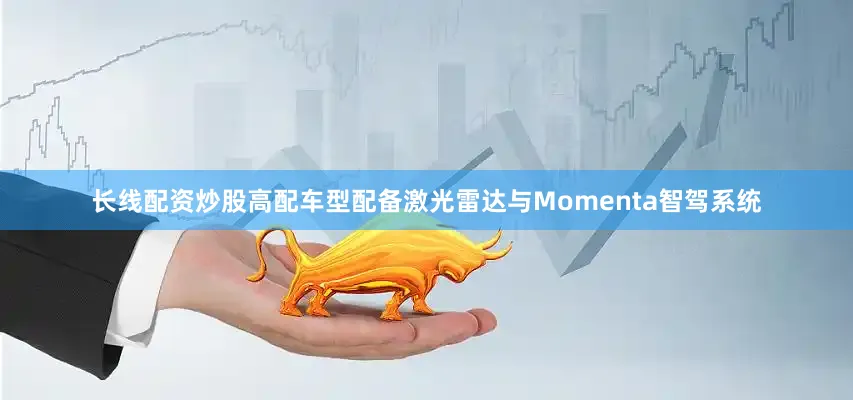 长线配资炒股高配车型配备激光雷达与Momenta智驾系统
