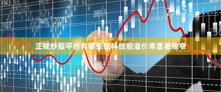正规炒股平台有哪些较科技股溢价率显著缩窄