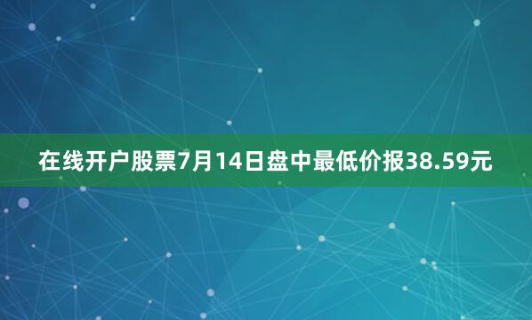 在线开户股票7月14日盘中最低价报38.59元