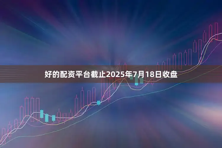 好的配资平台截止2025年7月18日收盘