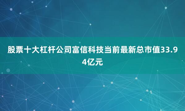 股票十大杠杆公司富信科技当前最新总市值33.94亿元