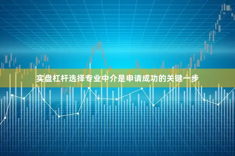 实盘杠杆选择专业中介是申请成功的关键一步