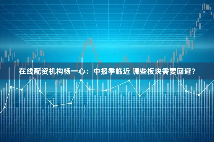 在线配资机构杨一心:中报季临近 哪些板块需要回避?