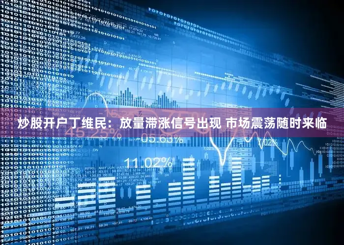 炒股开户丁维民：放量滞涨信号出现 市场震荡随时来临