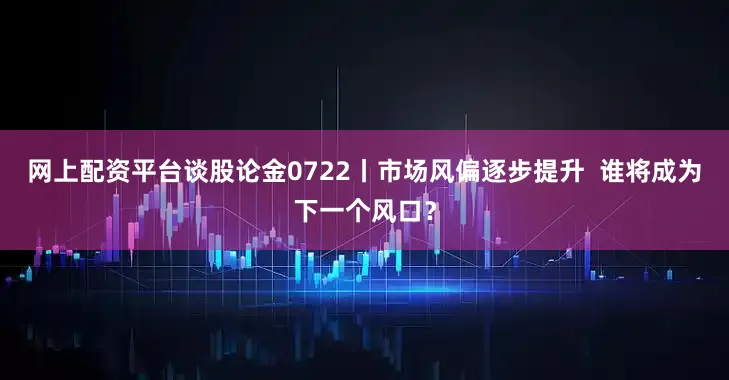 网上配资平台谈股论金0722丨市场风偏逐步提升  谁将成为下一个风口？