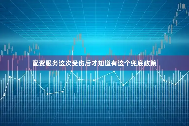 配资服务这次受伤后才知道有这个兜底政策