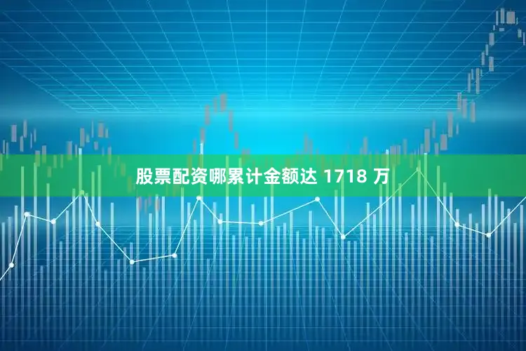 股票配资哪累计金额达 1718 万