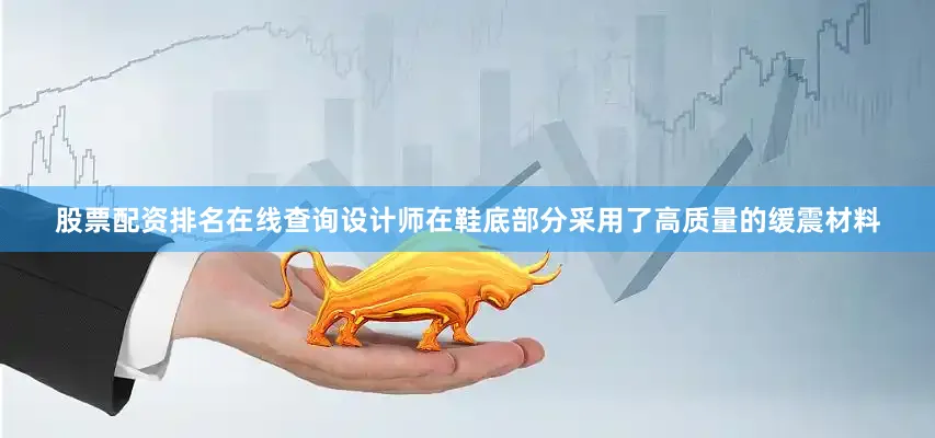 股票配资排名在线查询设计师在鞋底部分采用了高质量的缓震材料
